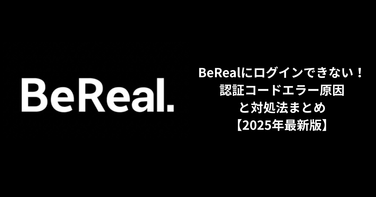 BeRealにログインできない！認証コードエラー原因と対処法まとめ【2025年最新版】