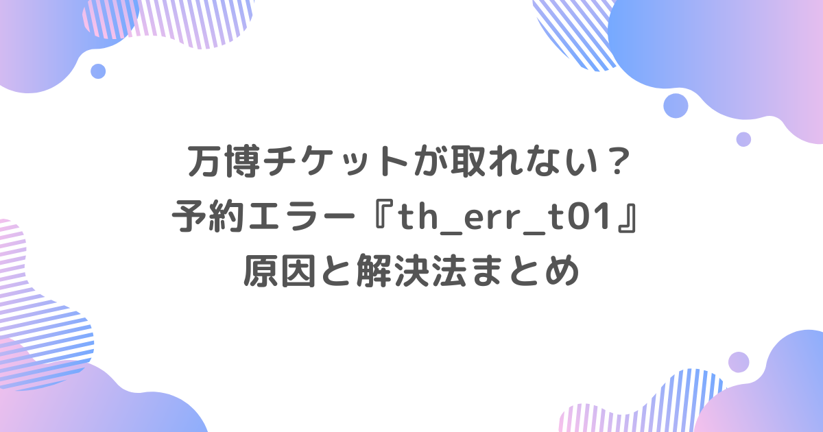 万博チケットが取れない？予約エラー『th_err_t01』原因と解決法まとめ