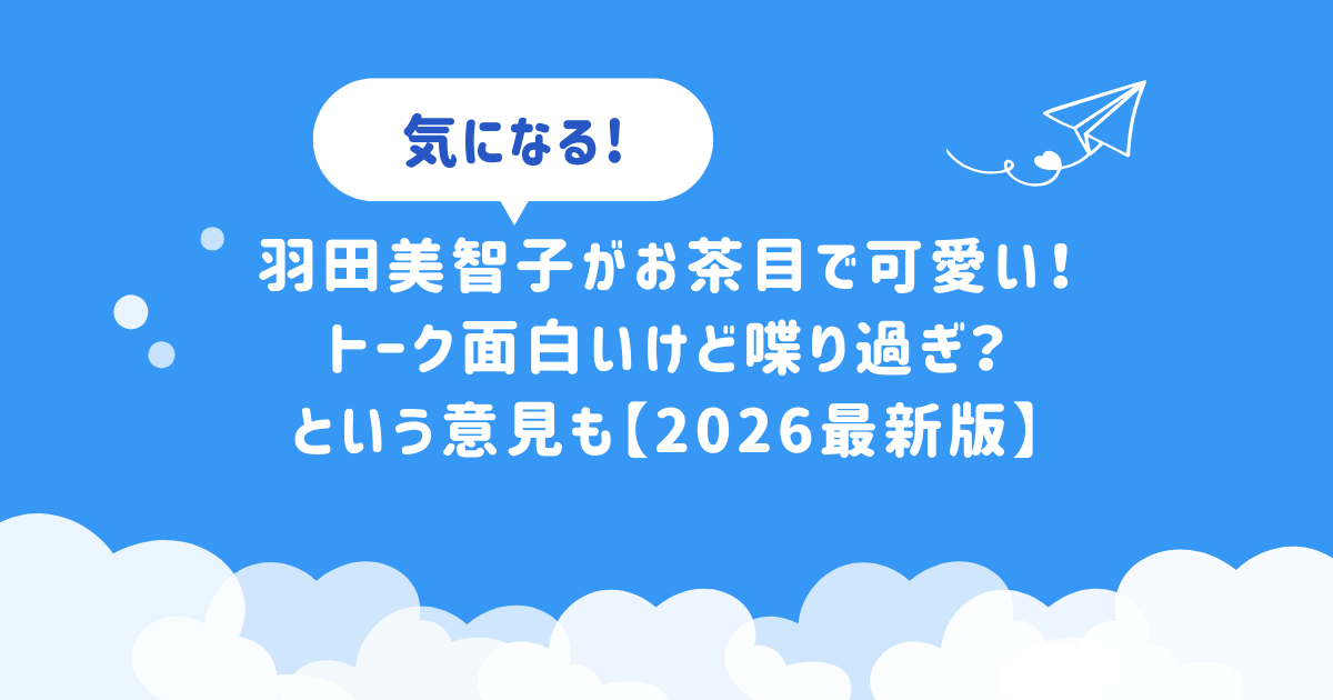羽田美智子がお茶目で可愛い!トーク面白いけど喋り過ぎ?という意見も【2026最新版】