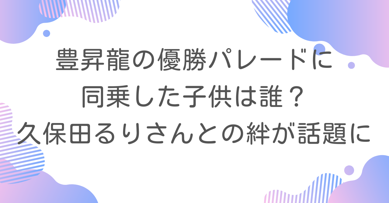 豊昇龍の優勝パレードに同乗した子供は誰？久保田るりさんとの絆が話題に