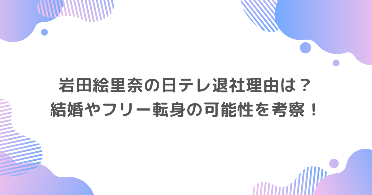 岩田絵里奈の日テレ退社理由は？結婚やフリー転身の可能性を考察！