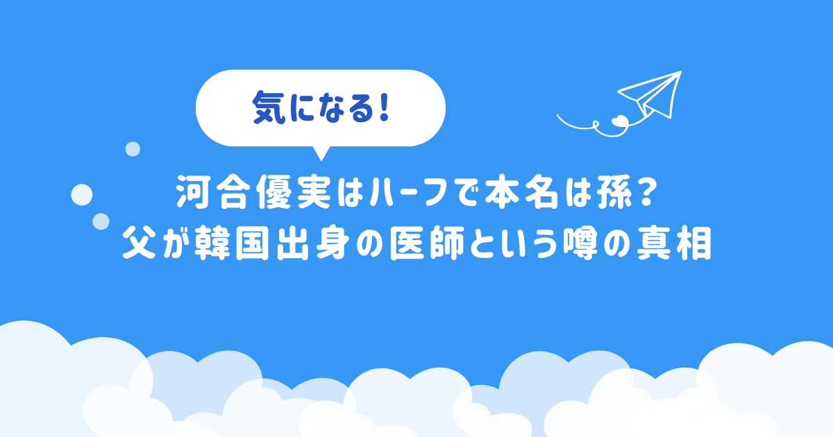 河合優実はハーフで本名は孫？父が韓国出身の医師という噂の真相