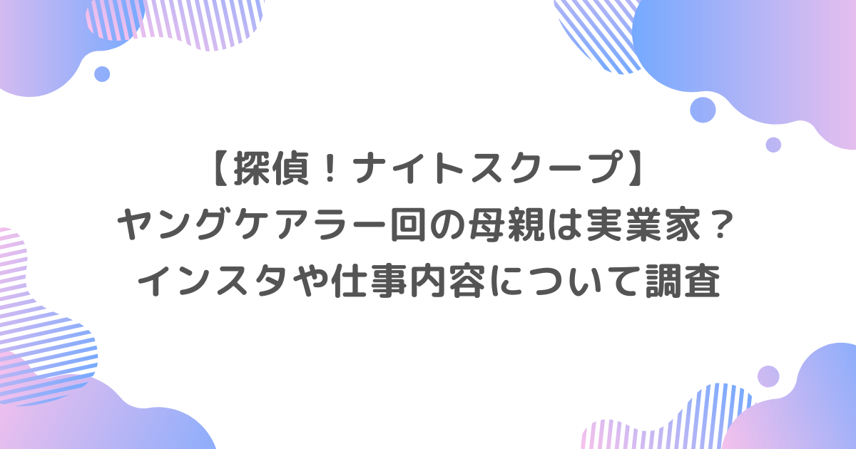 【ナイトスクープ】ヤングケアラー回の母親は実業家？インスタや仕事内容について調査
