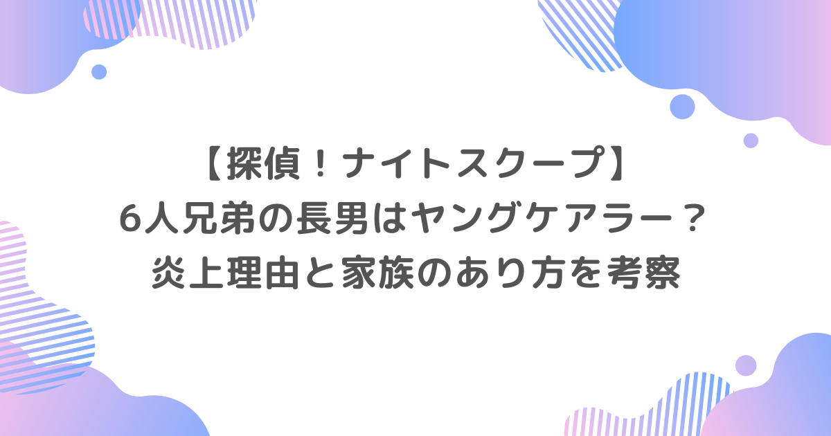 【ナイトスクープ】6人兄弟の長男はヤングケアラー？炎上理由と家族のあり方を考察