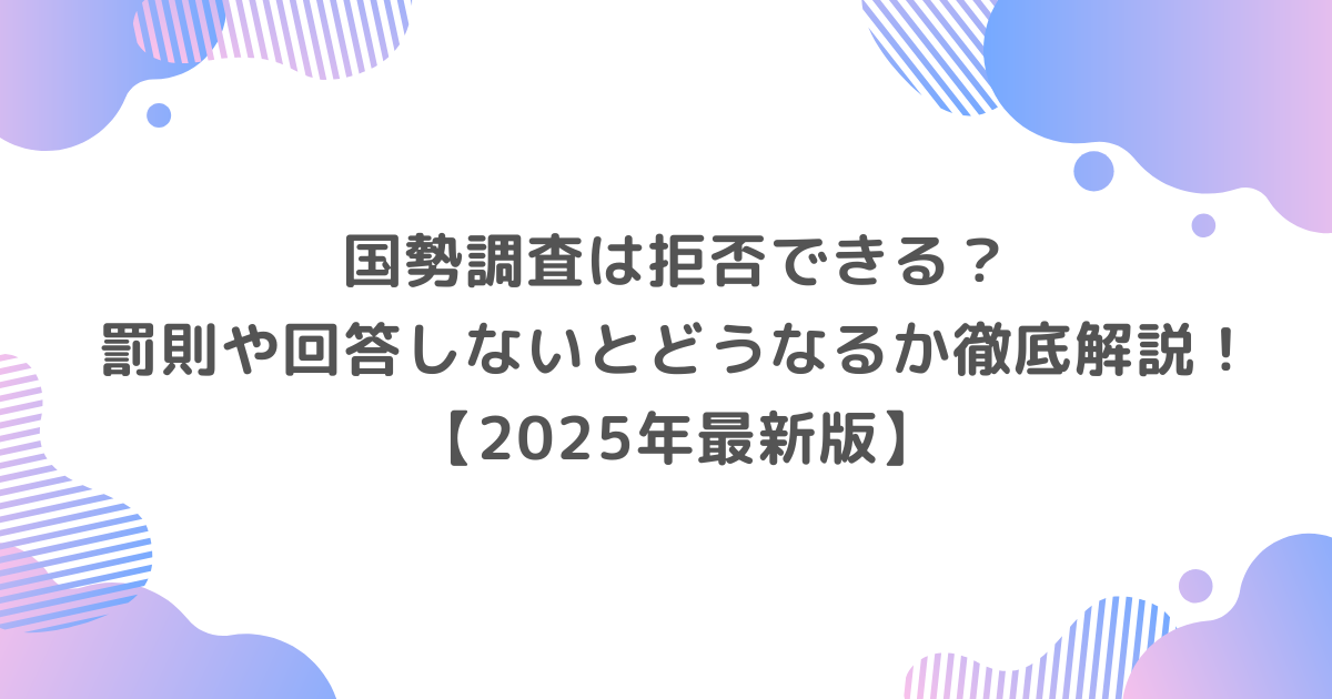 国勢調査は拒否できる？罰則や回答しないとどうなるか徹底解説！【2025年最新版】