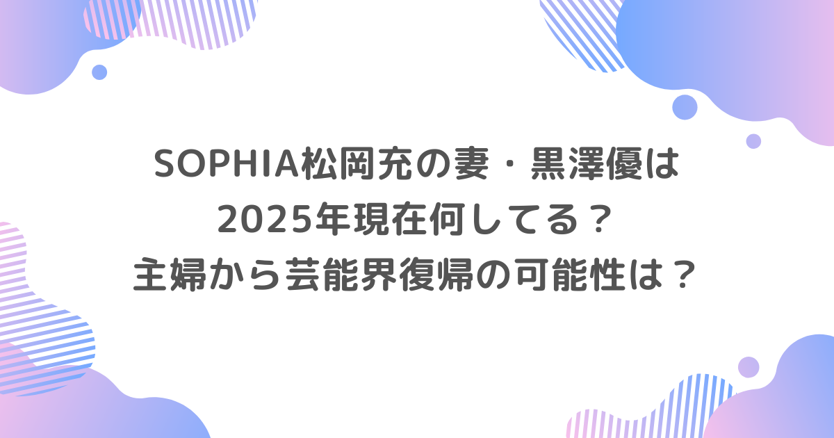SOPHIA松岡充の妻・黒澤優は2025年現在何してる？主婦から芸能界復帰の可能性は？