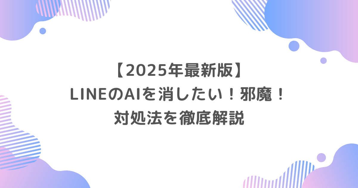 【2025年最新版】LINEのAIを消したい！邪魔！対処法を徹底解説