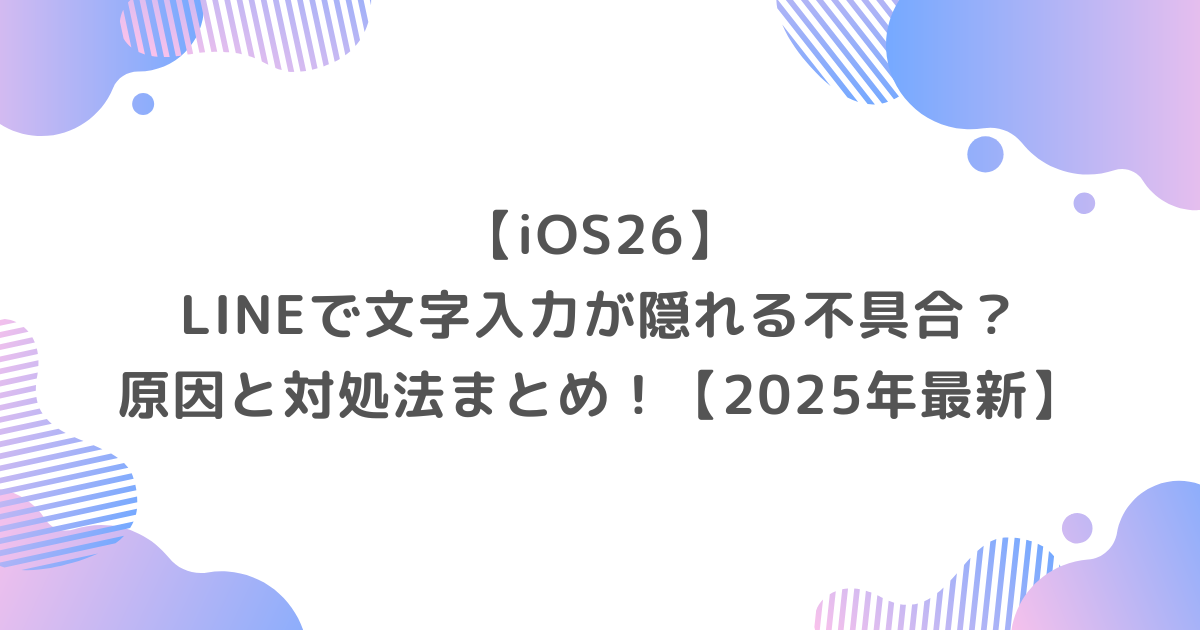 【iOS26】LINEで文字入力が隠れる不具合？原因と対処法まとめ！【2025年最新】