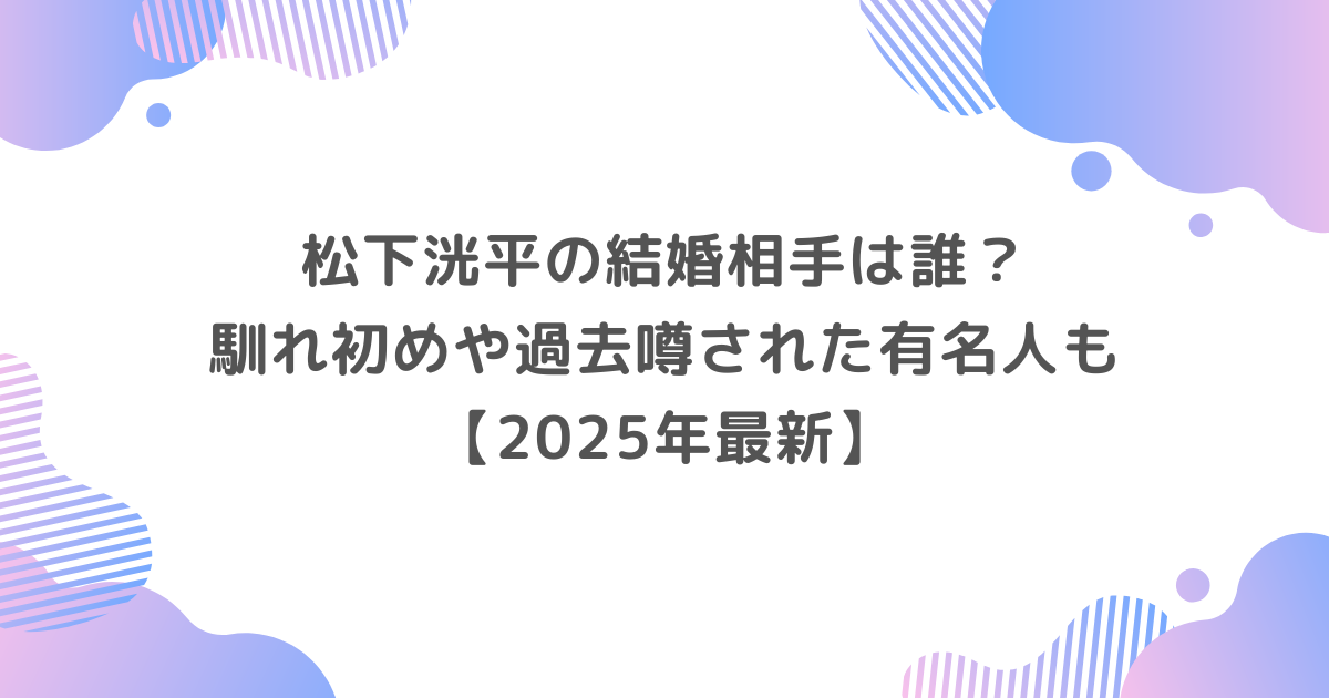 松下洸平の結婚相手は誰？馴れ初めや過去噂された有名人も【2025年最新】