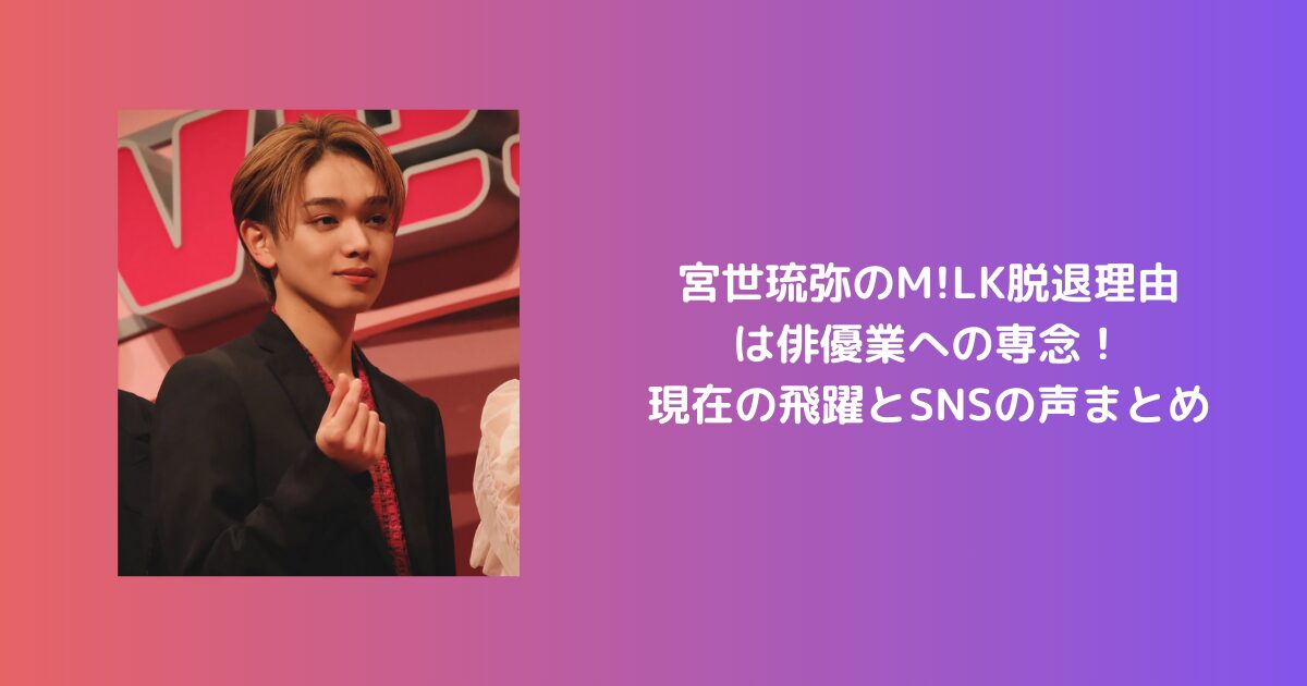 宮世琉弥のM!LK脱退理由は俳優業への専念！現在の飛躍とSNSの声まとめ