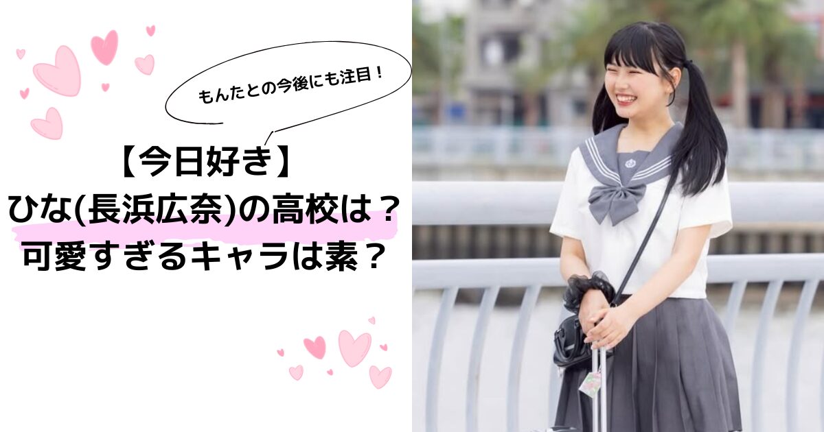 【今日好き】ひな(長浜広奈)の高校は？可愛すぎるキャラは素？もんたとの今後も！