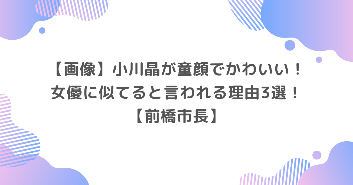 【画像】小川晶が童顔でかわいい！女優に似てると言われる理由3選！【前橋市長】