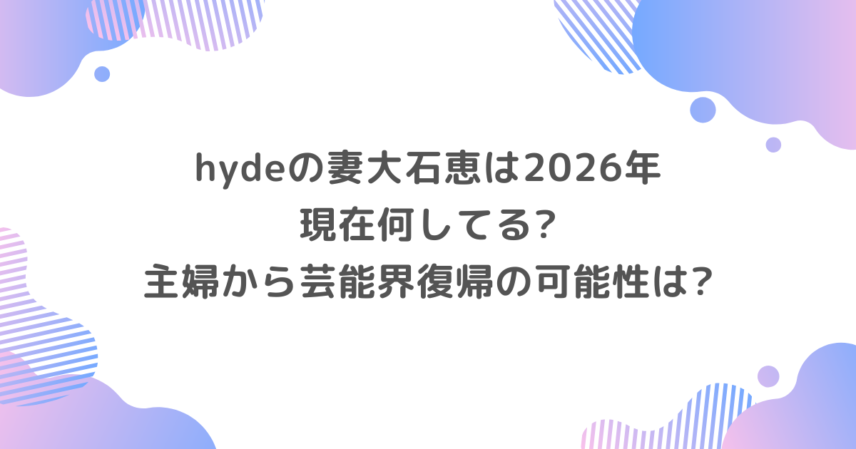 hydeの妻大石恵は2026年現在何してる?主婦から芸能界復帰の可能性は?