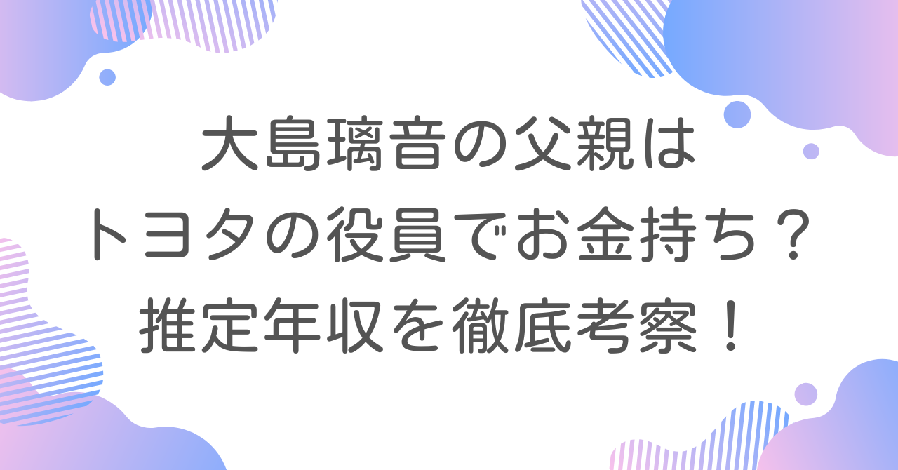 大島璃音の父親はトヨタの役員でお金持ち？推定年収を徹底考察！