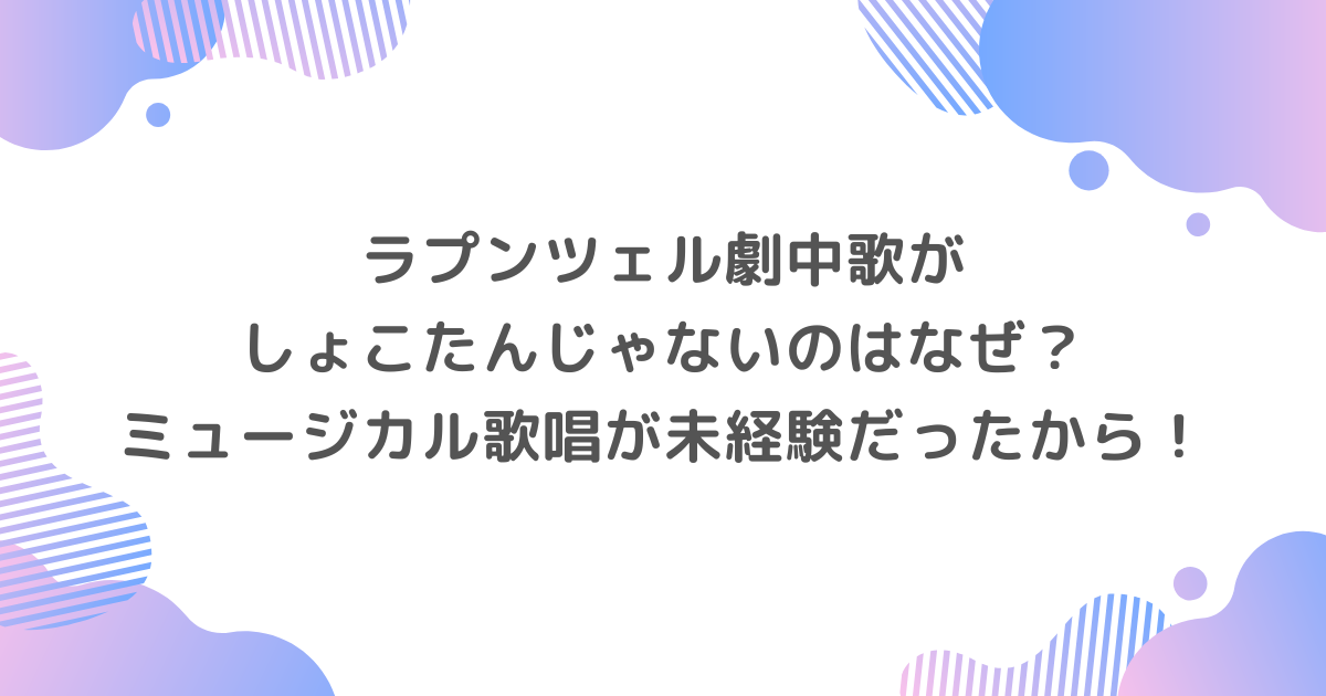 ラプンツェル劇中歌がしょこたんじゃないのはなぜ？ミュージカル歌唱が未経験だったから！