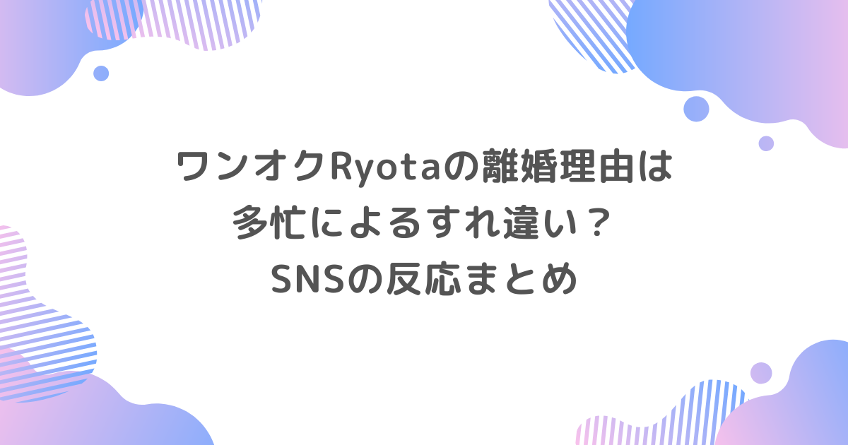 ワンオクRyotaの離婚理由は多忙によるすれ違い？SNSの反応まとめ