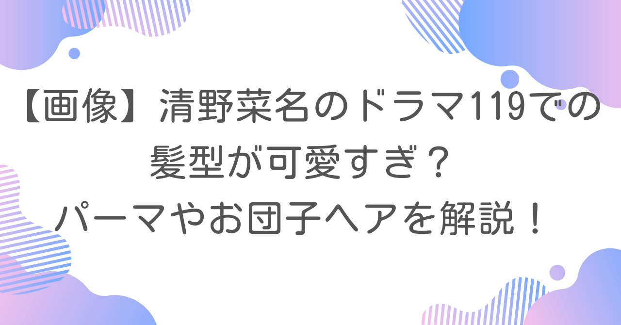 【画像】清野菜名のドラマ119での髪型が可愛すぎ？パーマやお団子ヘアを解説！