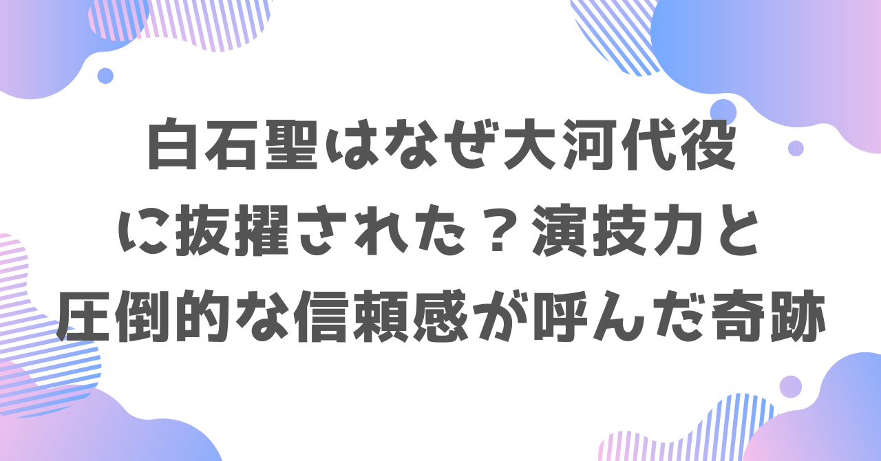 白石聖はなぜ大河代役に抜擢された？演技力と圧倒的な信頼感が呼んだ奇跡