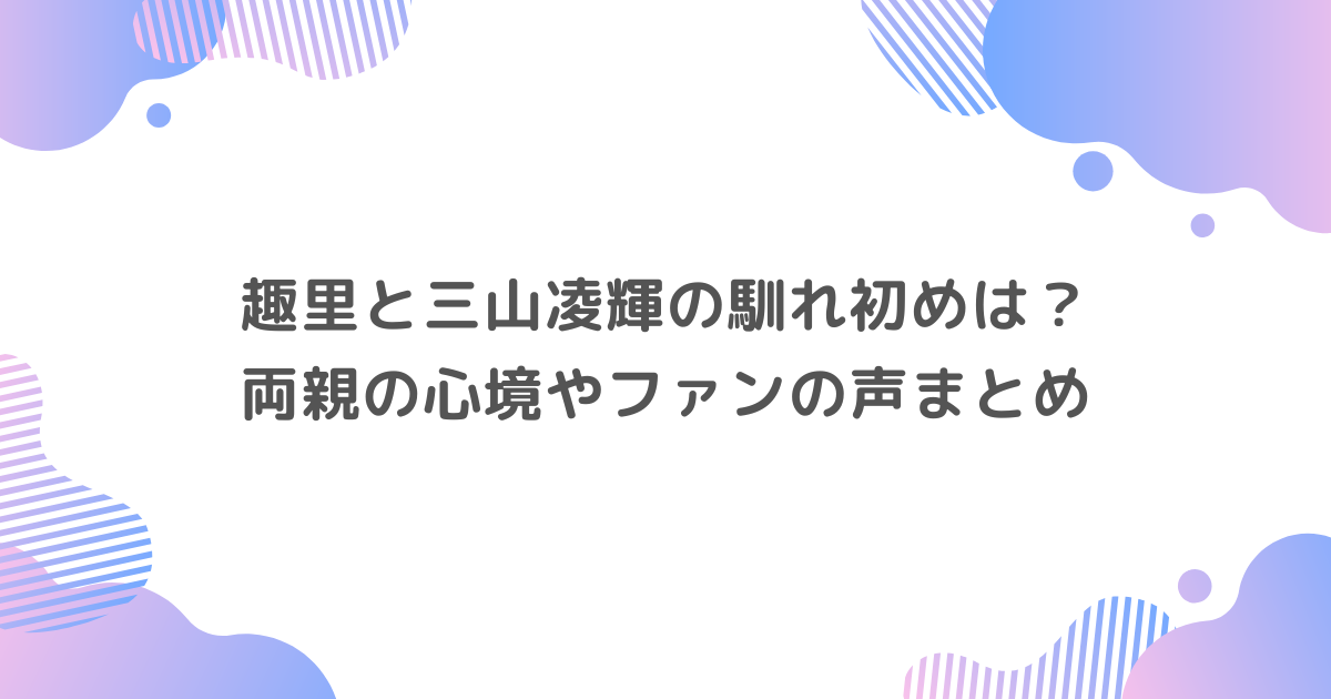 趣里と三山凌輝の馴れ初めは？両親の心境やファンの声まとめ