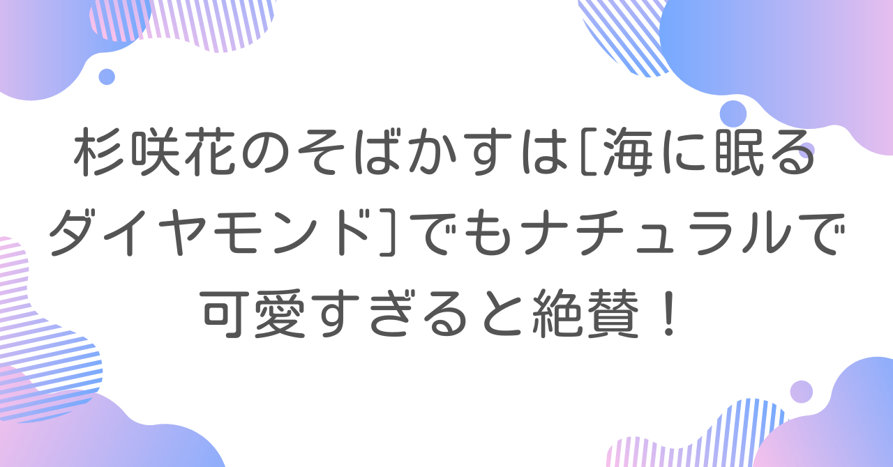 杉咲花のそばかすは海に眠るダイヤモンドでもナチュラルで可愛すぎると絶賛！