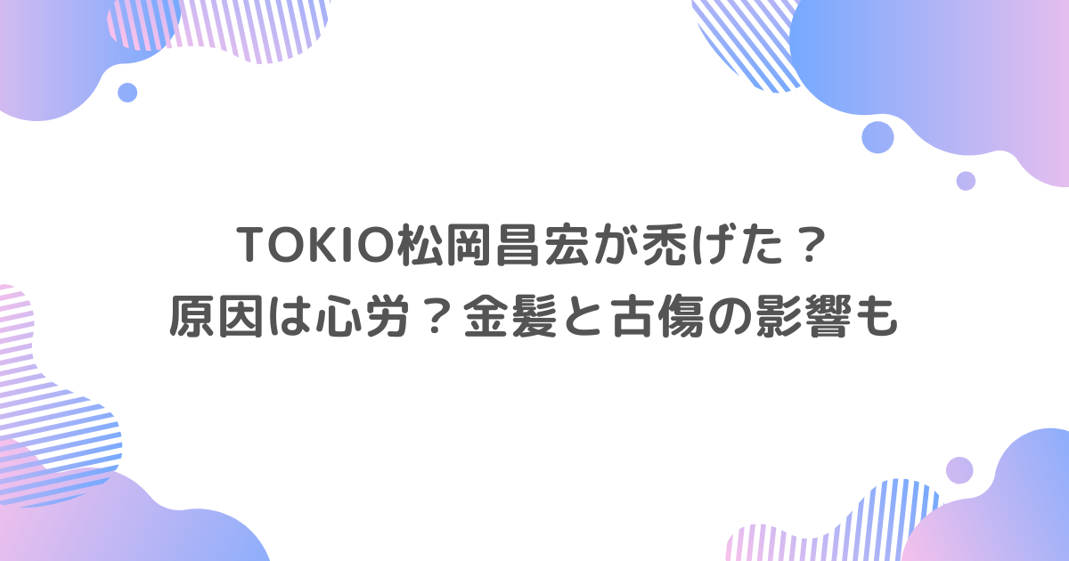 TOKIO松岡昌宏が禿げた？原因は心労？金髪と古傷の影響も