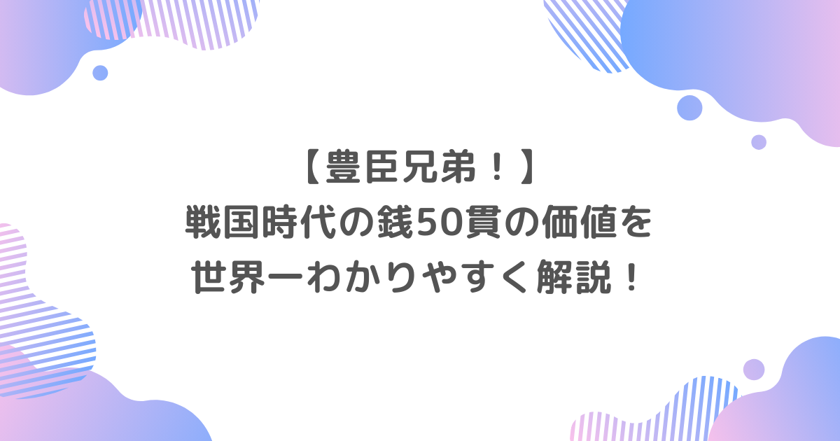 【豊臣兄弟】戦国時代の銭50貫の価値を世界一わかりやすく解説！