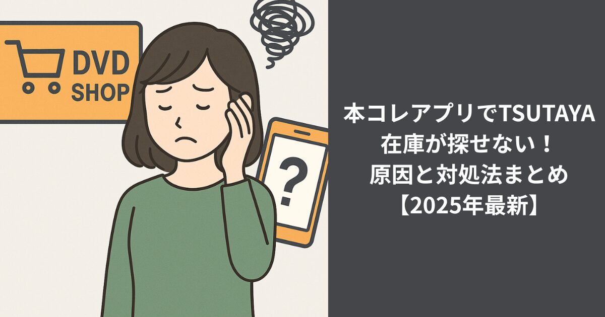本コレアプリでTSUTAYA在庫が探せない！原因と対処法まとめ【2025年最新】