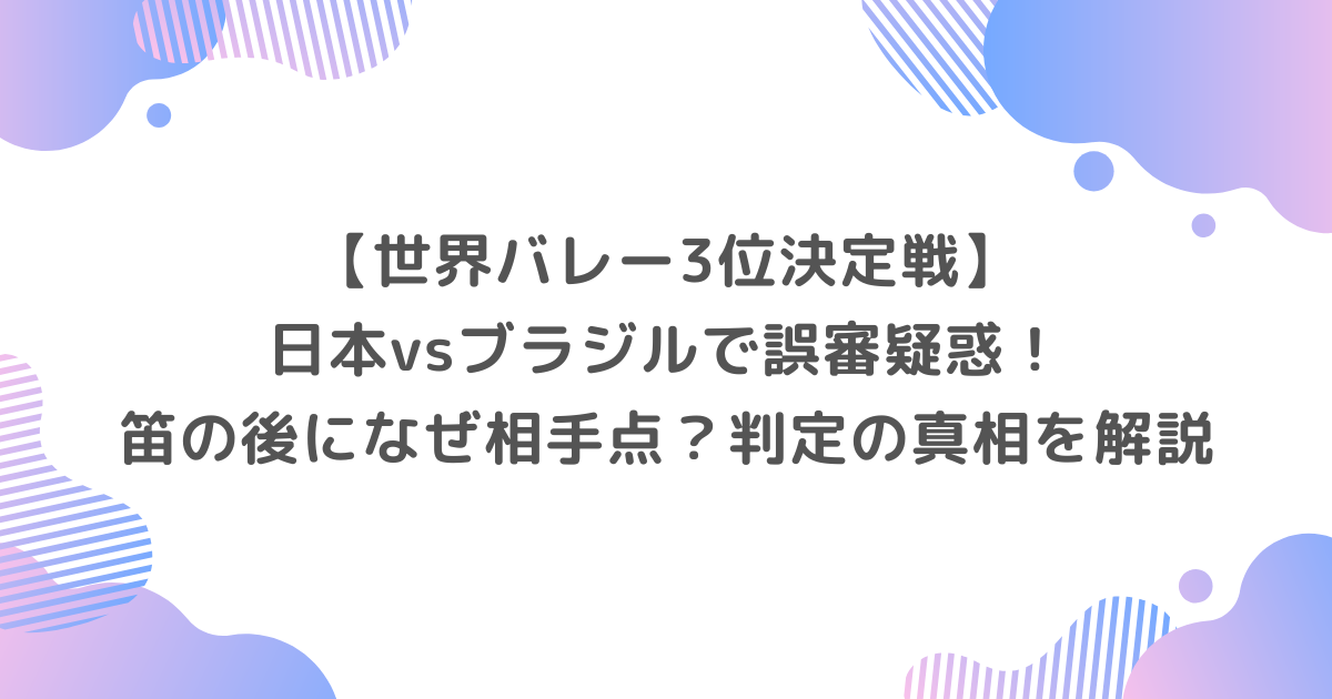 【世界バレー3位決定戦】日本vsブラジルで誤審疑惑!笛の後になぜ相手点?判定の真相を解説