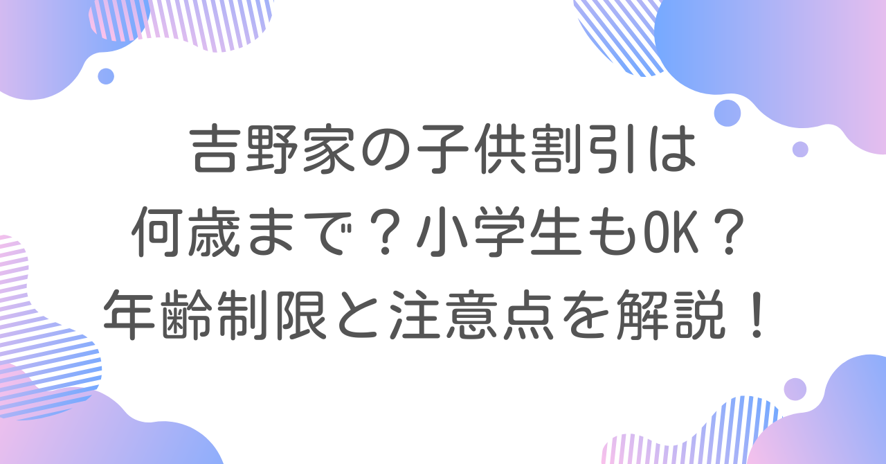 吉野家の子供割引は何歳まで？小学生もOK？年齢制限と注意点を解説！