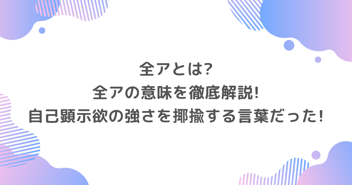 全アとは?全アの意味を徹底解説!自己顕示欲の強さを揶揄する言葉だった!